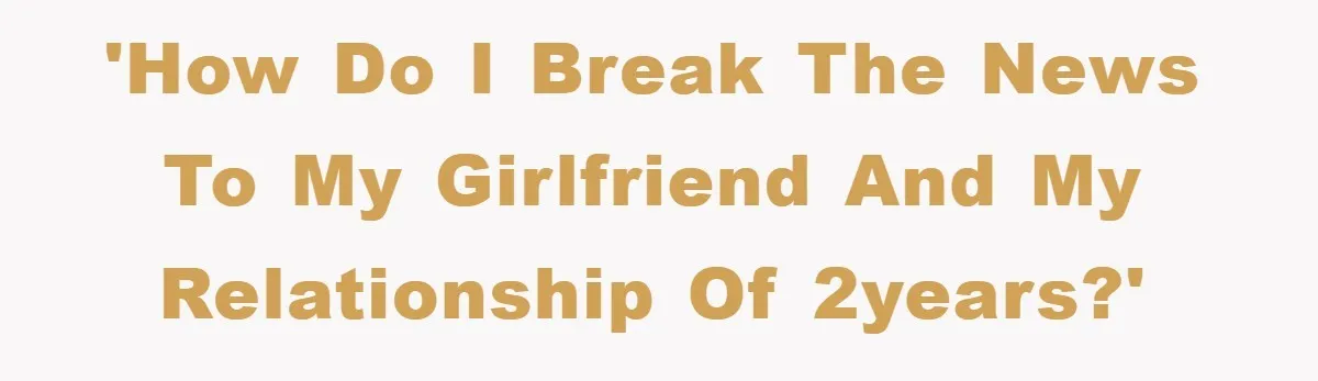 'How do I break the news to my girlfriend and my relationship of 2years?'