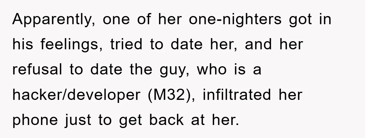 Apparently, one of her one-nighters got in his feelings, tried to date her, and her refusal to date the guy, who is a hacker/developer (M32), infiltrated her phone just to...