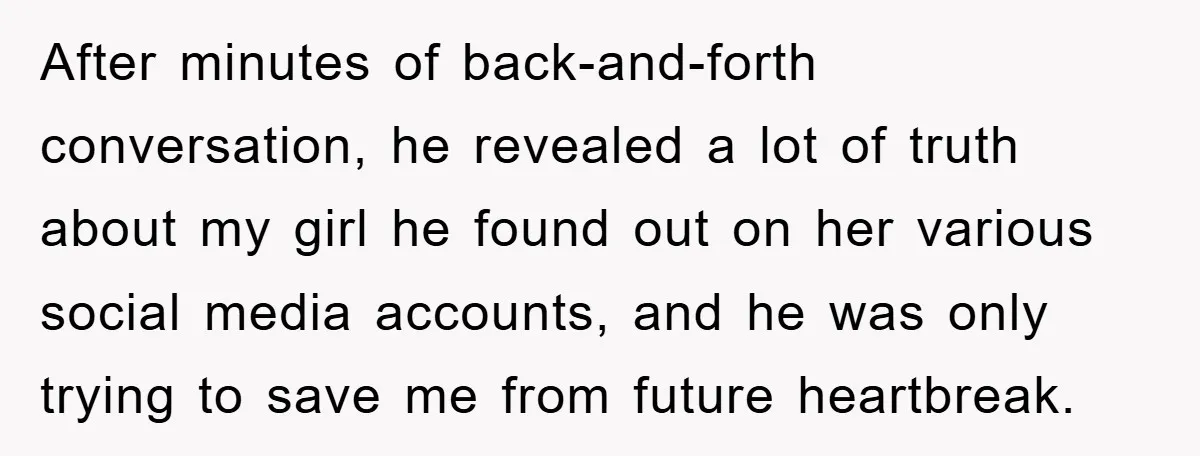 After minutes of back-and-forth conversation, he revealed a lot of truth about my girl he found out on her various social media accounts, and he was only trying to save...