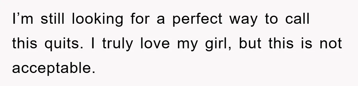 I’m still looking for a perfect way to call this quits. I truly love my girl, but this is not acceptable.