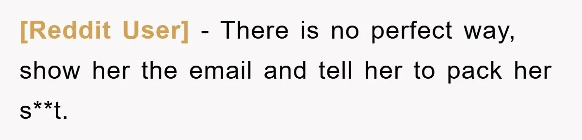 [Reddit User] − There is no perfect way, show her the email and tell her to pack her s**t.