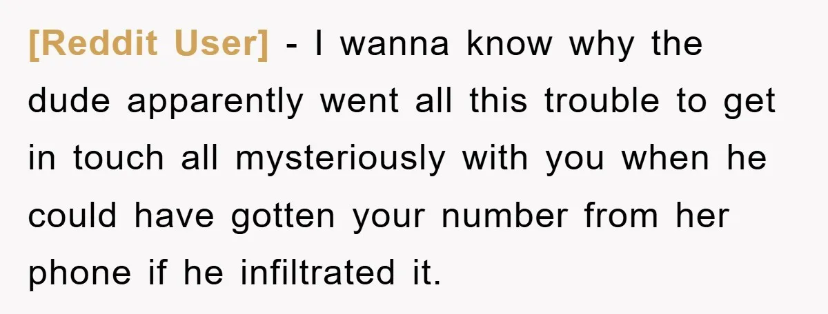 [Reddit User] − I wanna know why the dude apparently went all this trouble to get in touch all mysteriously with you when he could have gotten your number from...