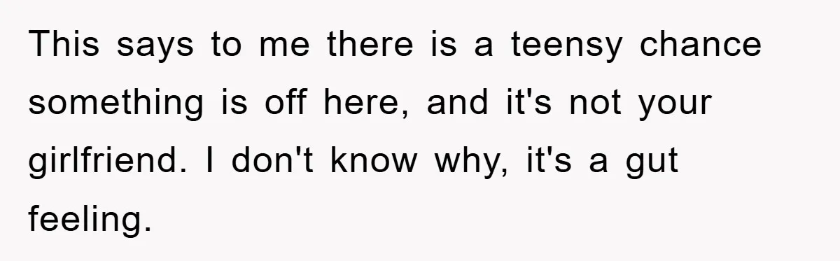 This says to me there is a teensy chance something is off here, and it's not your girlfriend. I don't know why, it's a gut feeling.