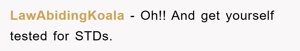 LawAbidingKoala − Oh!! And get yourself tested for STDs.