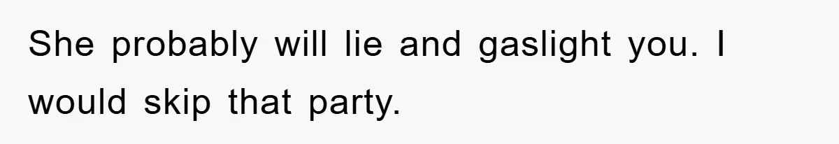 She probably will lie and gaslight you. I would skip that party.