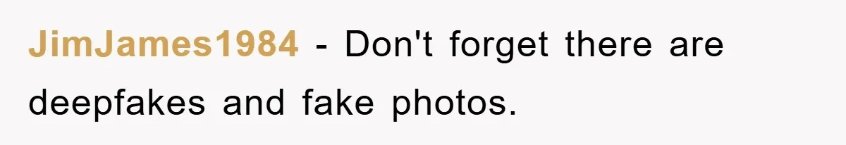 JimJames1984 − Don't forget there are deepfakes and fake photos.