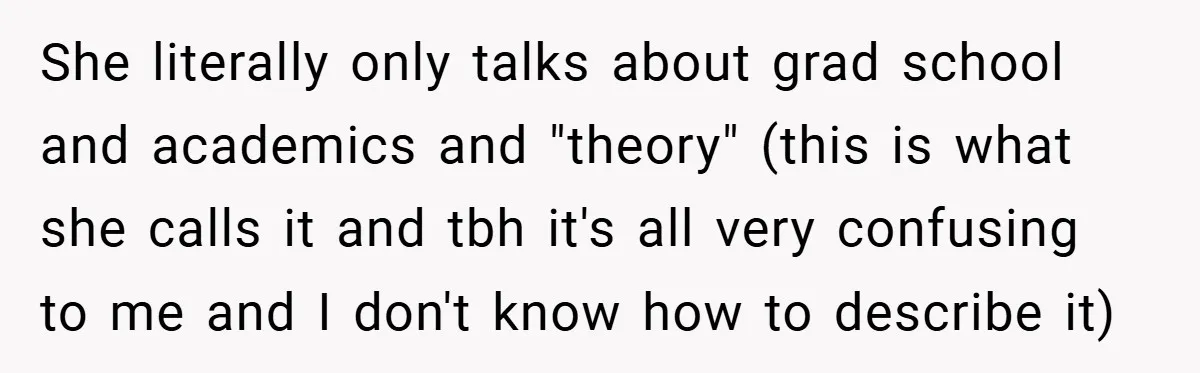She literally only talks about grad school and academics and "theory" (this is what she calls it and tbh it's all very confusing to me and I don't know how...