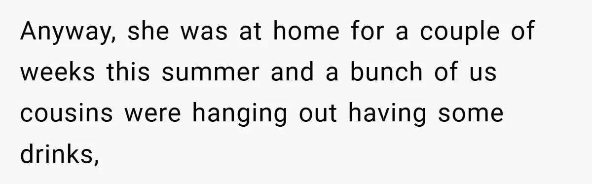 Anyway, she was at home for a couple of weeks this summer and a bunch of us cousins were hanging out having some drinks,