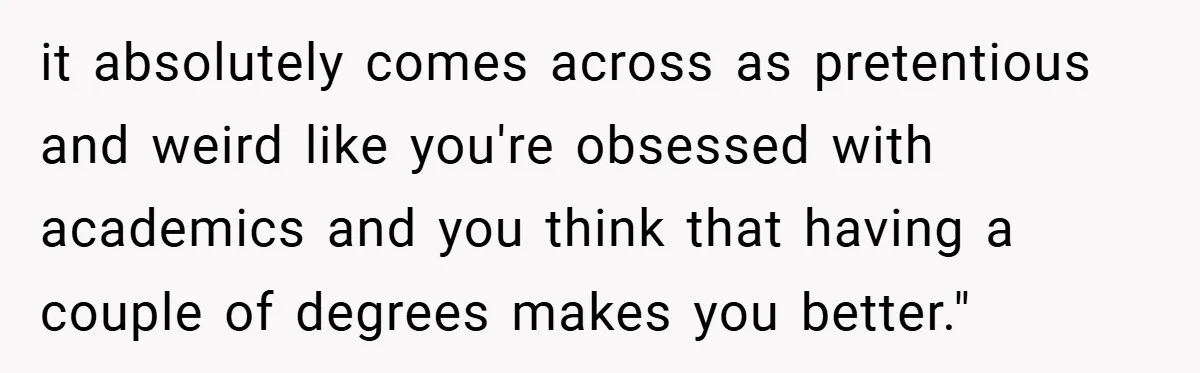 it absolutely comes across as pretentious and weird like you're obsessed with academics and you think that having a couple of degrees makes you better."