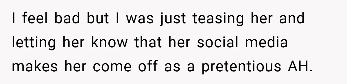 I feel bad but I was just teasing her and letting her know that her social media makes her come off as a pretentious AH.