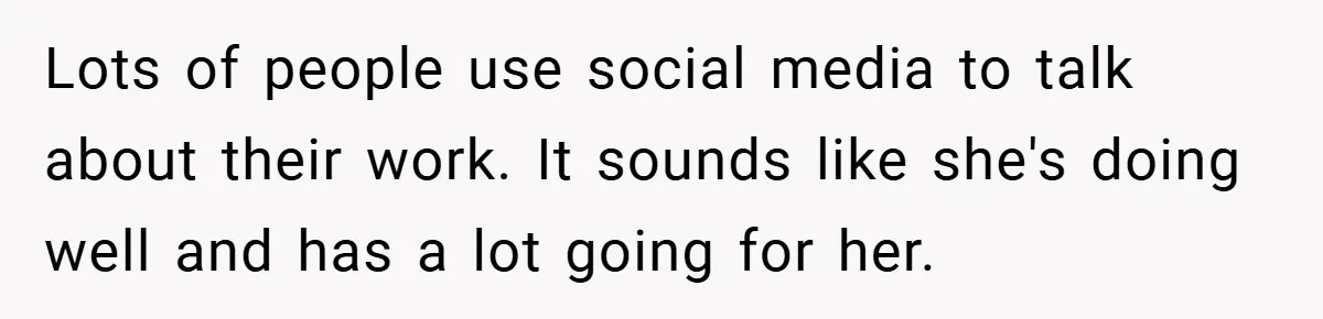 Lots of people use social media to talk about their work. It sounds like she's doing well and has a lot going for her.