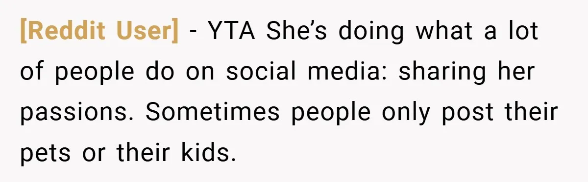 [Reddit User] − YTA She’s doing what a lot of people do on social media: sharing her passions. Sometimes people only post their pets or their kids.