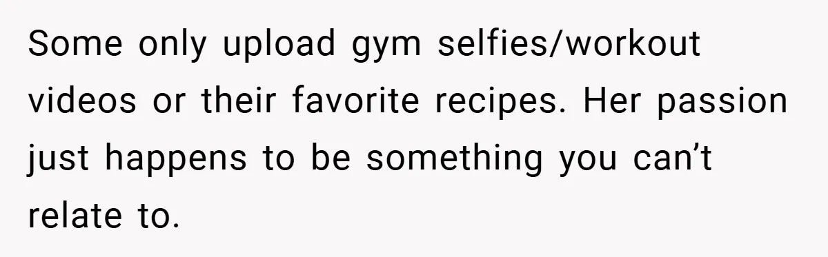 Some only upload gym selfies/workout videos or their favorite recipes. Her passion just happens to be something you can’t relate to.