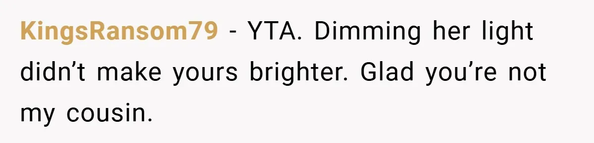 KingsRansom79 − YTA. Dimming her light didn’t make yours brighter. Glad you’re not my cousin.