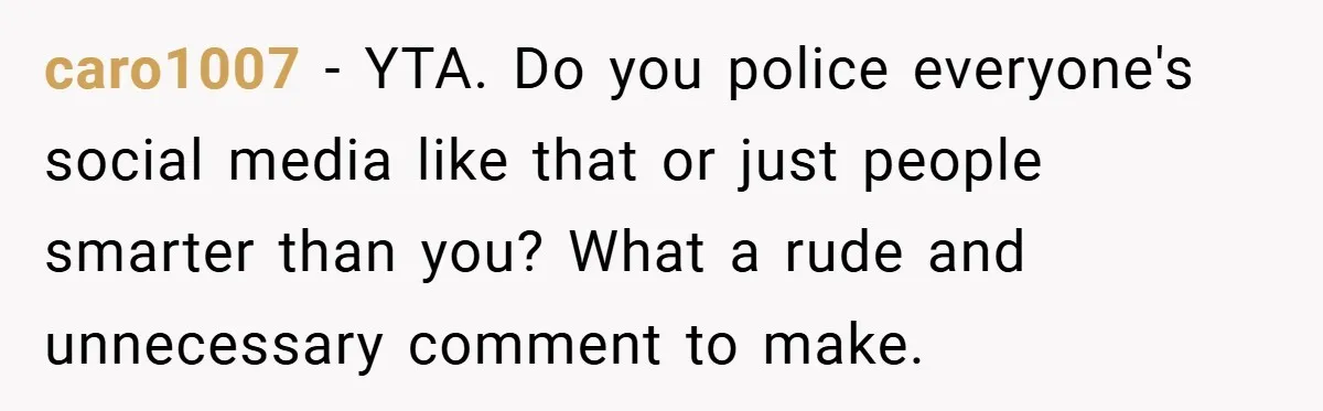 caro1007 − YTA. Do you police everyone's social media like that or just people smarter than you? What a rude and unnecessary comment to make.