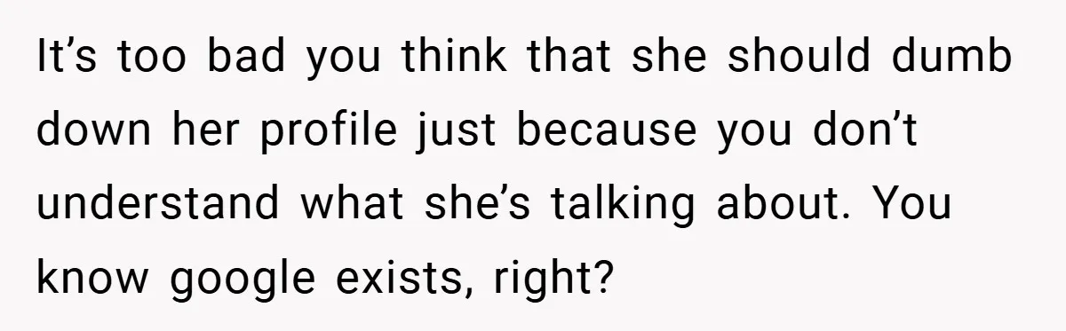 It’s too bad you think that she should dumb down her profile just because you don’t understand what she’s talking about. You know google exists, right?