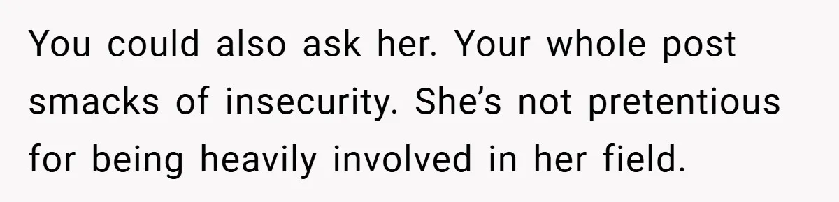 You could also ask her. Your whole post smacks of insecurity. She’s not pretentious for being heavily involved in her field.