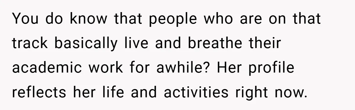You do know that people who are on that track basically live and breathe their academic work for awhile? Her profile reflects her life and activities right now.