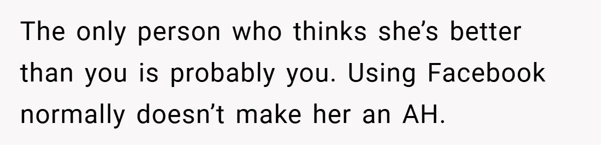 The only person who thinks she’s better than you is probably you. Using Facebook normally doesn’t make her an AH.