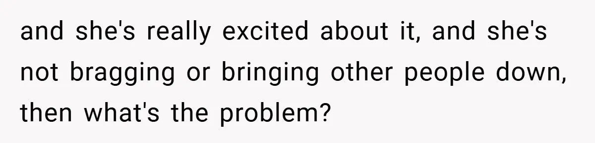 and she's really excited about it, and she's not bragging or bringing other people down, then what's the problem?