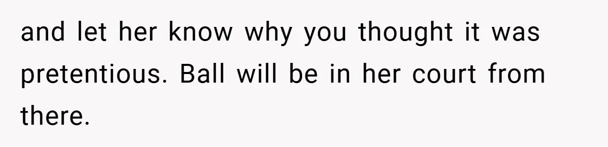 and let her know why you thought it was pretentious. Ball will be in her court from there.