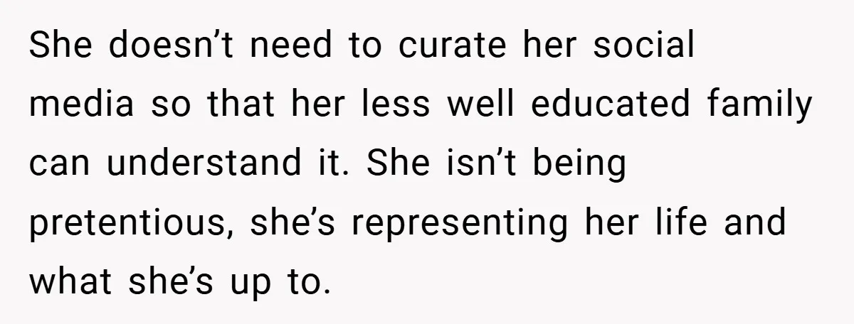 She doesn’t need to curate her social media so that her less well educated family can understand it. She isn’t being pretentious, she’s representing her life and what she’s up...