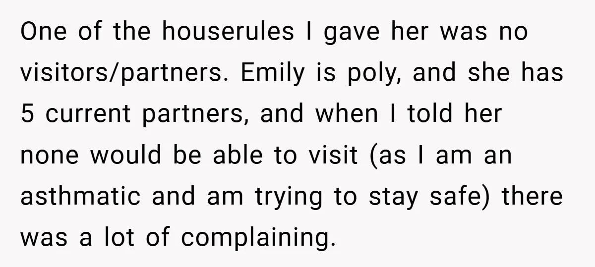One of the houserules I gave her was no visitors/partners. Emily is poly, and she has 5 current partners, and when I told her none would be able to visit...