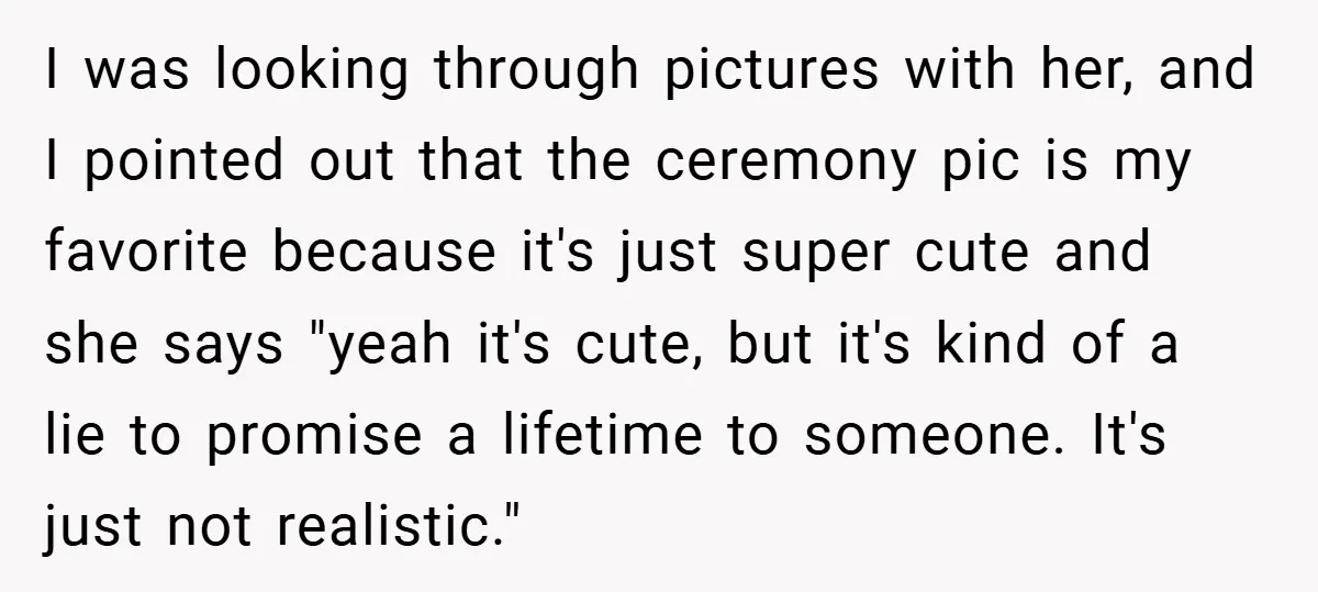 I was looking through pictures with her, and I pointed out that the ceremony pic is my favorite because it's just super cute and she says "yeah it's cute, but...