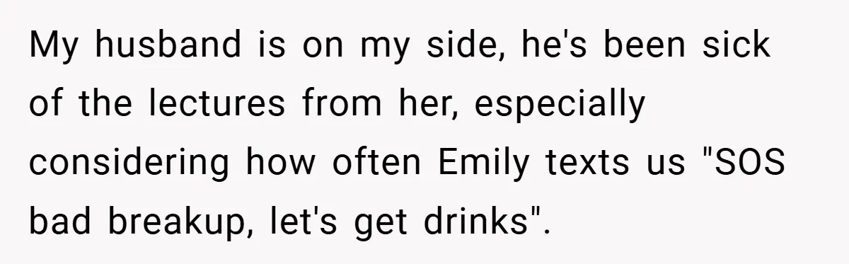 My husband is on my side, he's been sick of the lectures from her, especially considering how often Emily texts us "SOS bad breakup, let's get drinks".