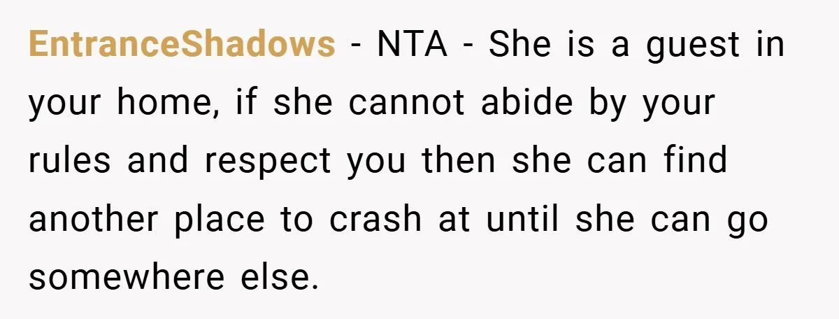 EntranceShadows − NTA - She is a guest in your home, if she cannot abide by your rules and respect you then she can find another place to crash at...