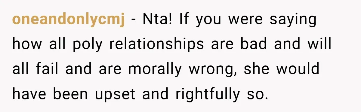oneandonlycmj − Nta! If you were saying how all poly relationships are bad and will all fail and are morally wrong, she would have been upset and rightfully so.