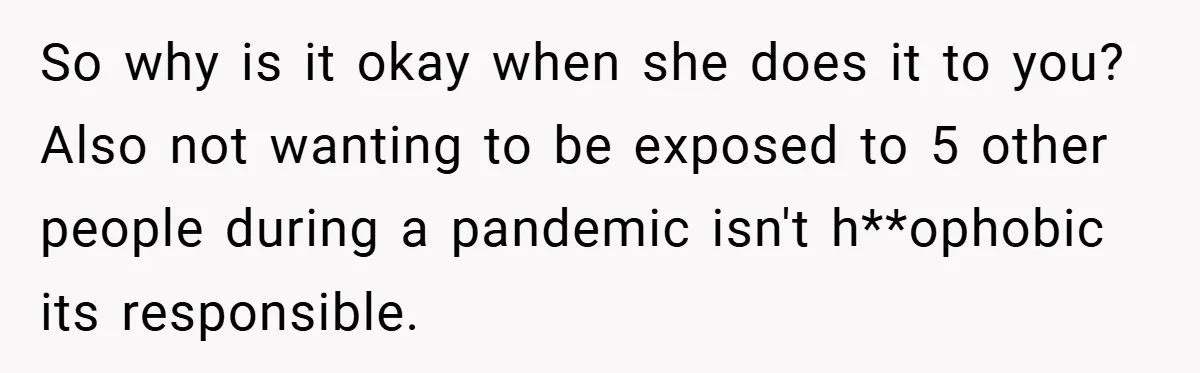 So why is it okay when she does it to you? Also not wanting to be exposed to 5 other people during a pandemic isn't h**ophobic its responsible.