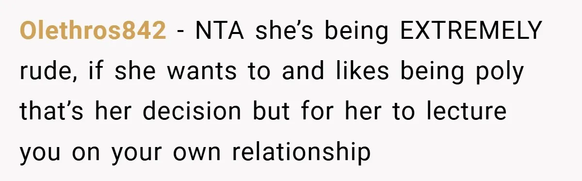 Olethros842 − NTA she’s being EXTREMELY rude, if she wants to and likes being poly that’s her decision but for her to lecture you on your own relationship