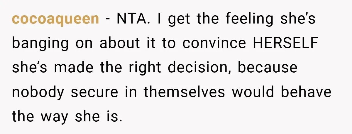 cocoaqueen − NTA. I get the feeling she’s banging on about it to convince HERSELF she’s made the right decision, because nobody secure in themselves would behave the way she...