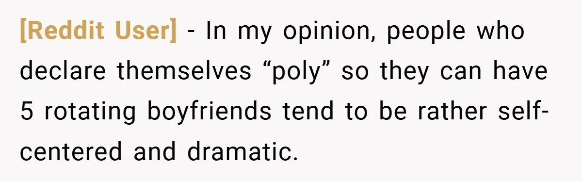 [Reddit User] − In my opinion, people who declare themselves “poly” so they can have 5 rotating boyfriends tend to be rather self-centered and dramatic.