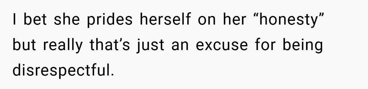 I bet she prides herself on her “honesty” but really that’s just an excuse for being disrespectful.