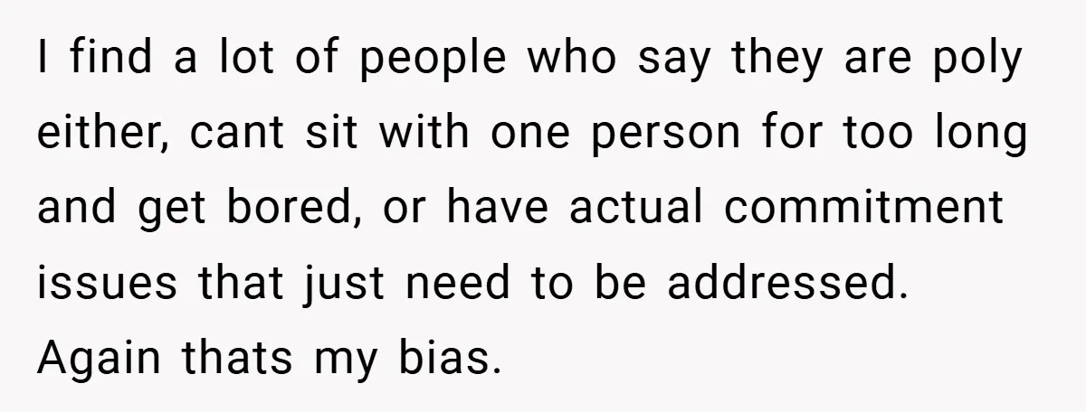 I find a lot of people who say they are poly either, cant sit with one person for too long and get bored, or have actual commitment issues that just...
