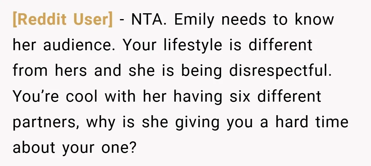 [Reddit User] − NTA. Emily needs to know her audience. Your lifestyle is different from hers and she is being disrespectful. You’re cool with her having six different partners, why...