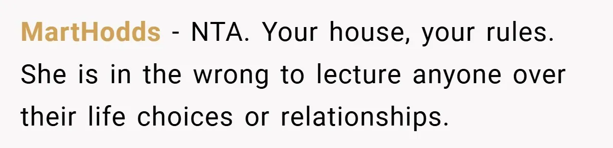MartHodds − NTA. Your house, your rules. She is in the wrong to lecture anyone over their life choices or relationships.