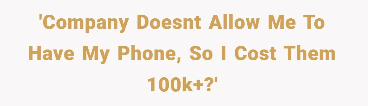 'Company doesnt allow me to have my phone, so i cost them 100k+?'