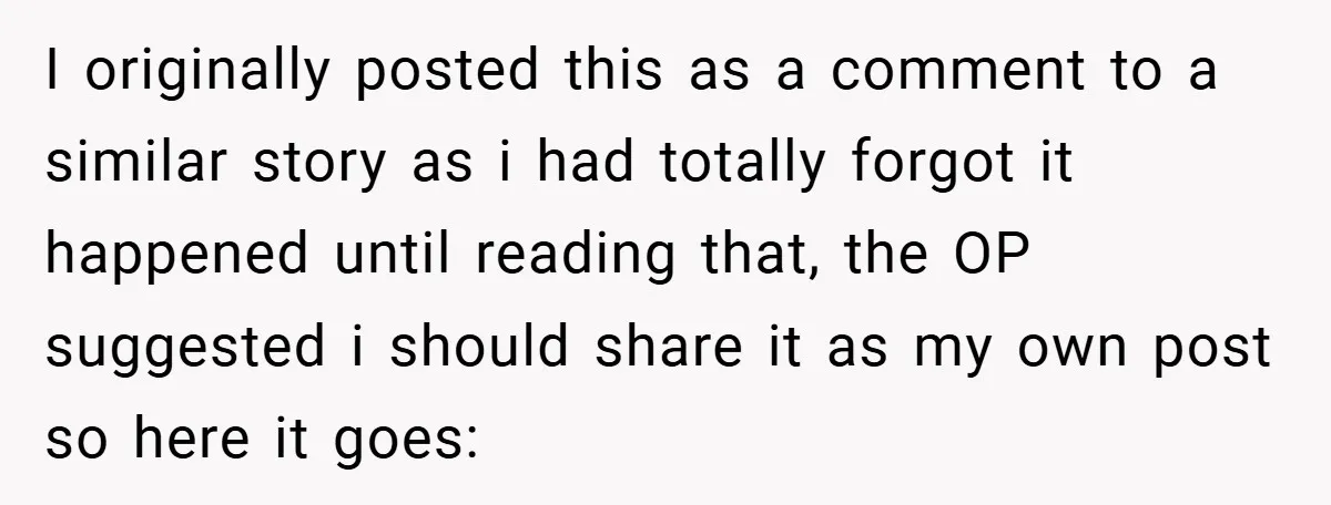 I originally posted this as a comment to a similar story as i had totally forgot it happened until reading that, the OP suggested i should share it as my...