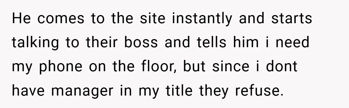 He comes to the site instantly and starts talking to their boss and tells him i need my phone on the floor, but since i dont have manager in my...