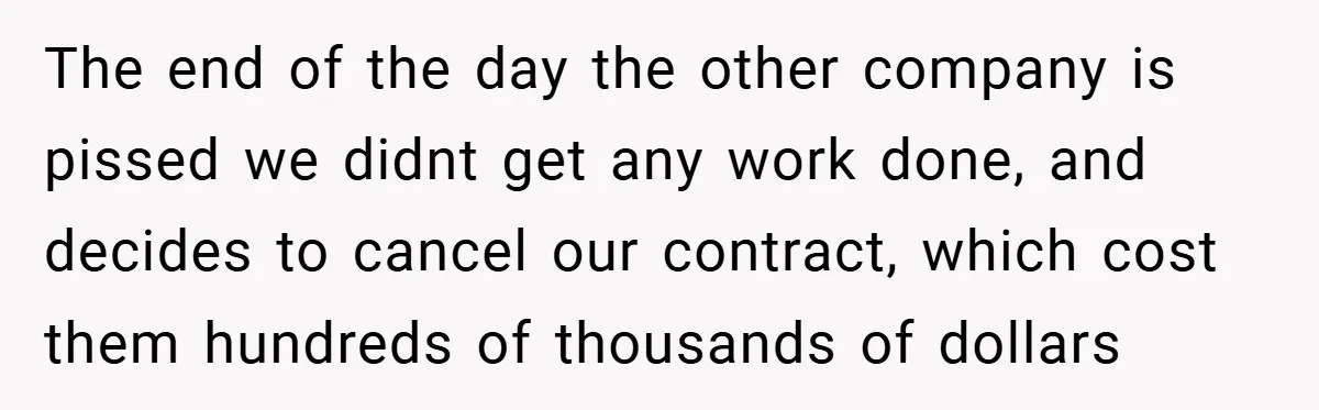 The end of the day the other company is pissed we didnt get any work done, and decides to cancel our contract, which cost them hundreds of thousands of dollars