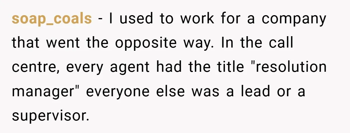 soap_coals − I used to work for a company that went the opposite way. In the call centre, every agent had the title "resolution manager" everyone else was a lead...