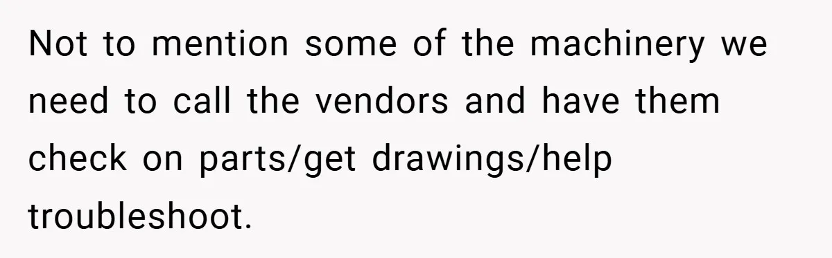 Not to mention some of the machinery we need to call the vendors and have them check on parts/get drawings/help troubleshoot.