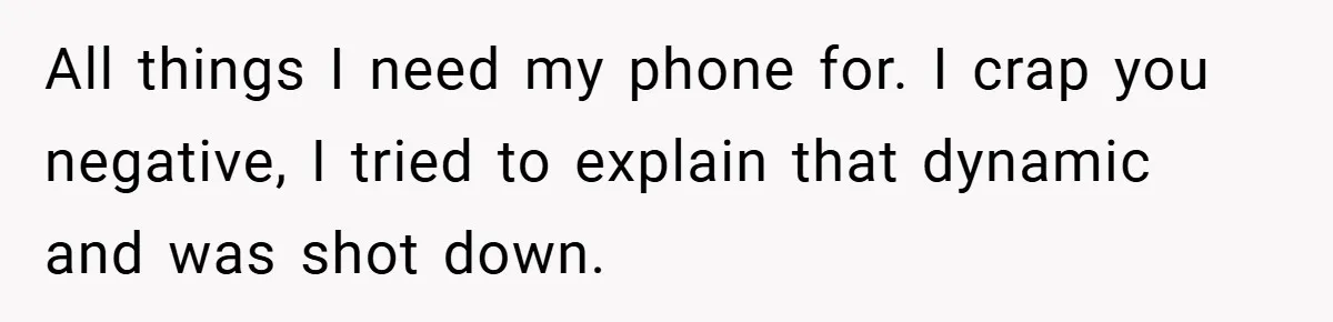 All things I need my phone for. I crap you negative, I tried to explain that dynamic and was shot down.