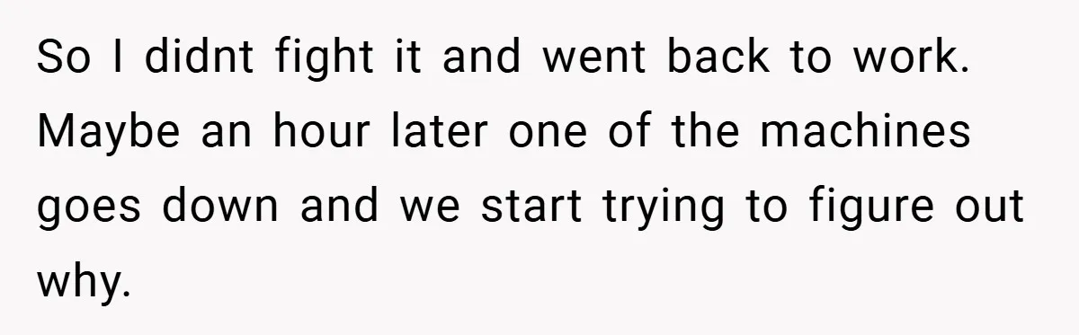 So I didnt fight it and went back to work. Maybe an hour later one of the machines goes down and we start trying to figure out why.