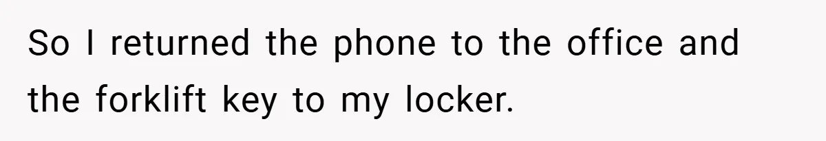So I returned the phone to the office and the forklift key to my locker.