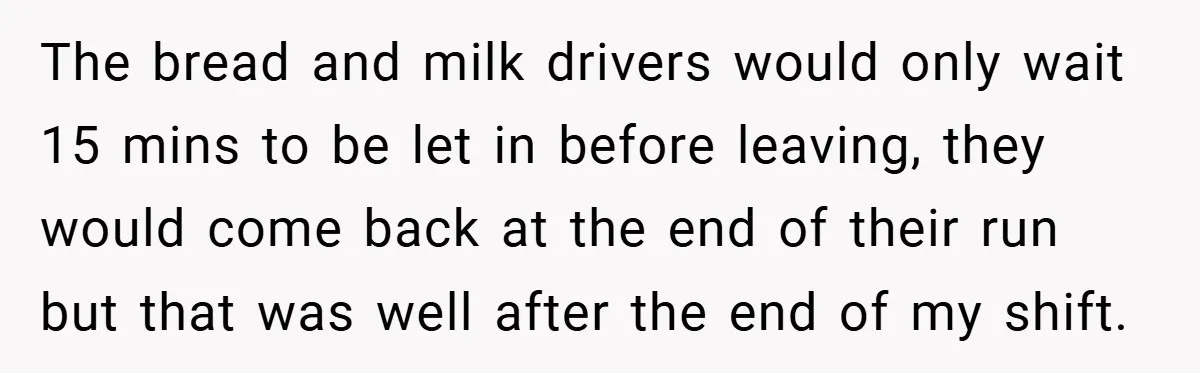 The bread and milk drivers would only wait 15 mins to be let in before leaving, they would come back at the end of their run but that was well...