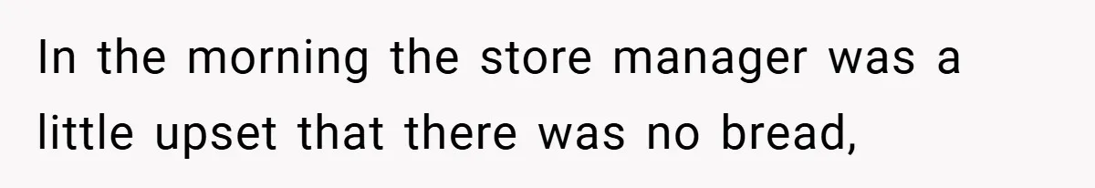 In the morning the store manager was a little upset that there was no bread,